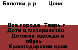 Балетки р-р 28 › Цена ­ 200 - Все города, Тверь г. Дети и материнство » Детская одежда и обувь   . Краснодарский край,Армавир г.